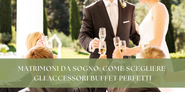 Matrimoni da sogno: come scegliere gli accessori buffet perfetti