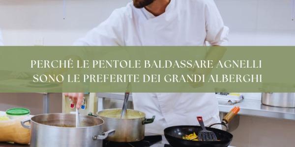 La rivoluzione in cucina: perché le pentole Baldassare Agnelli sono le preferite dei grandi alberghi