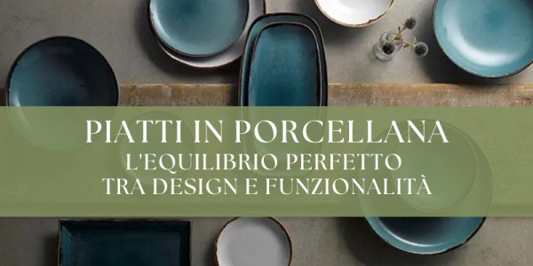 Piatti in porcellana: l'equilibrio perfetto tra design e funzionalità