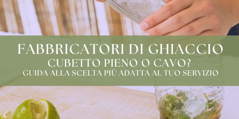 Fabbricatori di ghiaccio: cubetto pieno o cavo? Guida alla scelta più adatta al tuo servizio