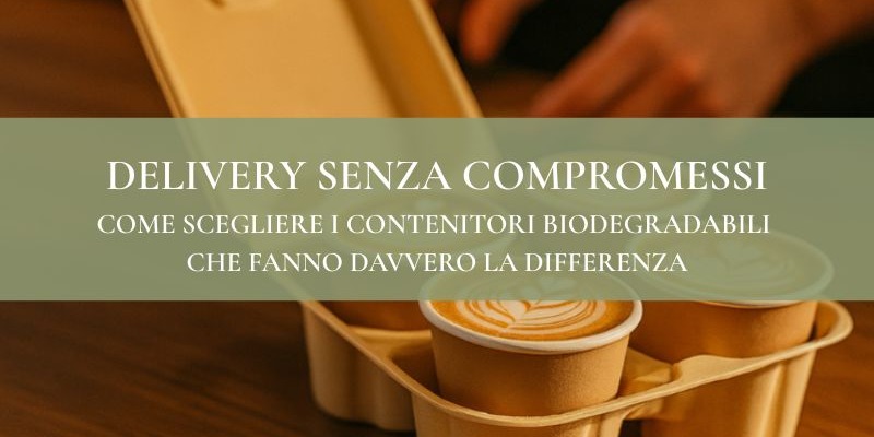 Delivery senza compromessi: come scegliere i contenitori biodegradabili che fanno davvero la differenza